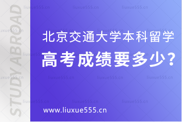 北京交通大学本科留学高考成绩要多少？