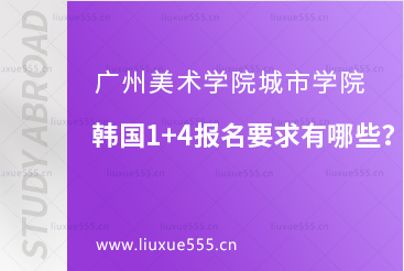 广州美术学院城市学院韩国1+4报名要求有哪些？