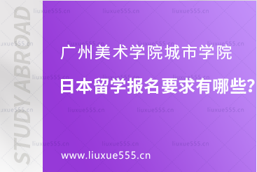 广州美术学院城市学院日本留学报名要求有哪些？